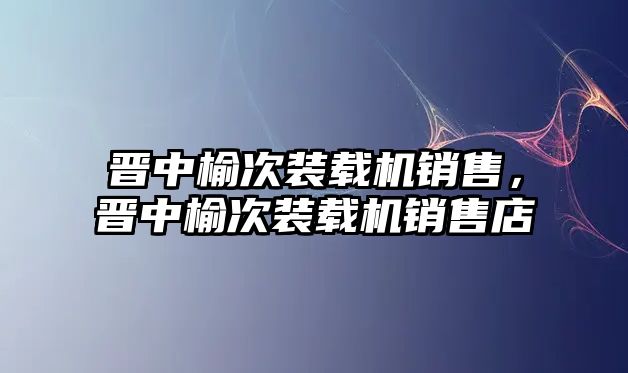 晉中榆次裝載機銷售，晉中榆次裝載機銷售店