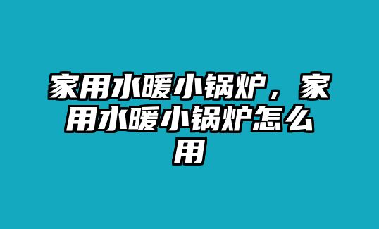 家用水暖小鍋爐，家用水暖小鍋爐怎么用