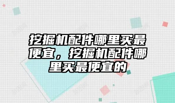 挖掘機配件哪里買最便宜，挖掘機配件哪里買最便宜的