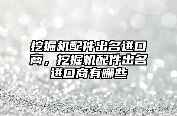 挖掘機配件出名進口商，挖掘機配件出名進口商有哪些