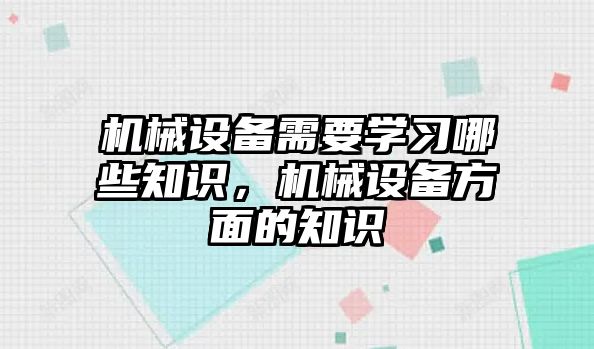 機械設備需要學習哪些知識，機械設備方面的知識