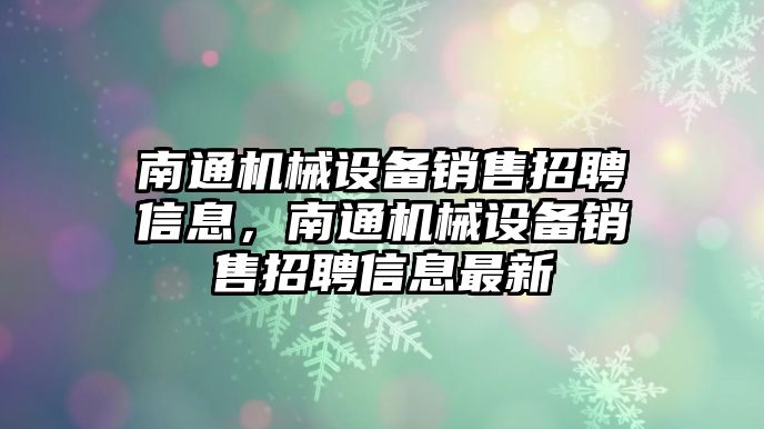 南通機械設(shè)備銷售招聘信息，南通機械設(shè)備銷售招聘信息最新