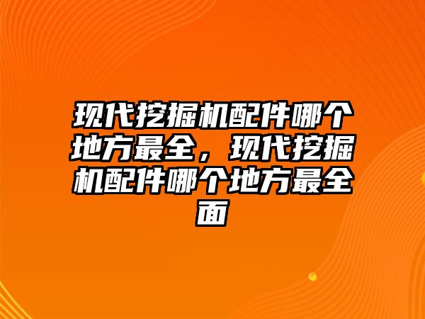 現(xiàn)代挖掘機配件哪個地方最全，現(xiàn)代挖掘機配件哪個地方最全面