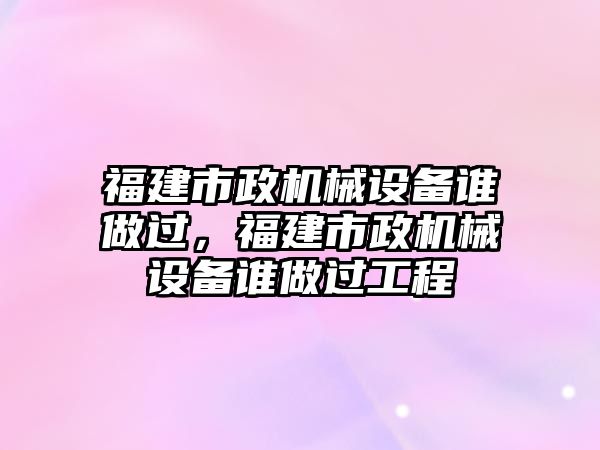 福建市政機械設備誰做過，福建市政機械設備誰做過工程