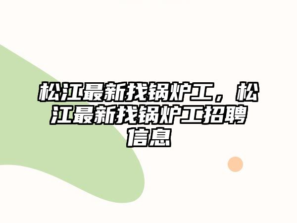 松江最新找鍋爐工，松江最新找鍋爐工招聘信息