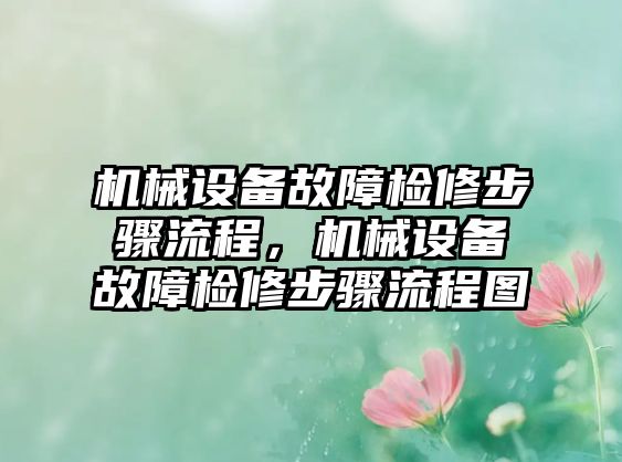 機械設(shè)備故障檢修步驟流程，機械設(shè)備故障檢修步驟流程圖