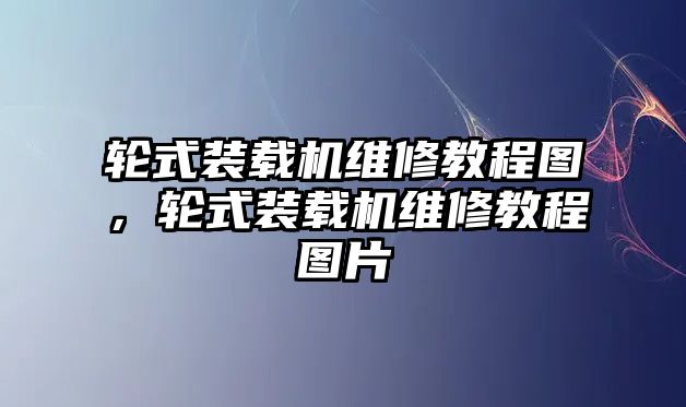 輪式裝載機維修教程圖，輪式裝載機維修教程圖片