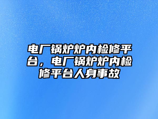 電廠鍋爐爐內(nèi)檢修平臺，電廠鍋爐爐內(nèi)檢修平臺人身事故