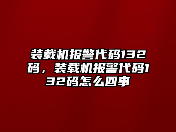 裝載機報警代碼132碼，裝載機報警代碼132碼怎么回事