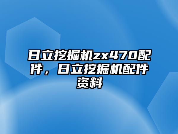 日立挖掘機(jī)zx470配件，日立挖掘機(jī)配件資料