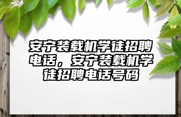 安寧裝載機學徒招聘電話，安寧裝載機學徒招聘電話號碼