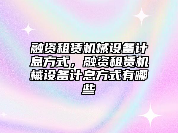 融資租賃機(jī)械設(shè)備計(jì)息方式，融資租賃機(jī)械設(shè)備計(jì)息方式有哪些