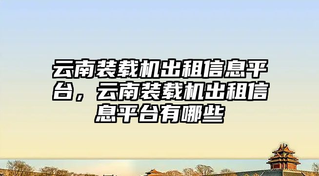 云南裝載機(jī)出租信息平臺(tái)，云南裝載機(jī)出租信息平臺(tái)有哪些