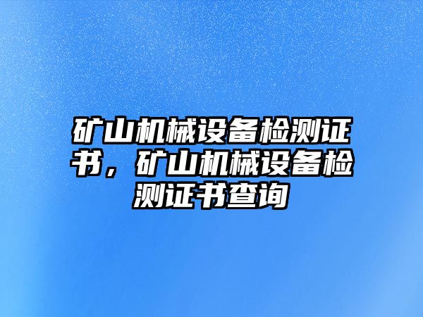 礦山機械設(shè)備檢測證書，礦山機械設(shè)備檢測證書查詢