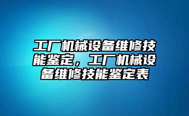 工廠機(jī)械設(shè)備維修技能鑒定，工廠機(jī)械設(shè)備維修技能鑒定表