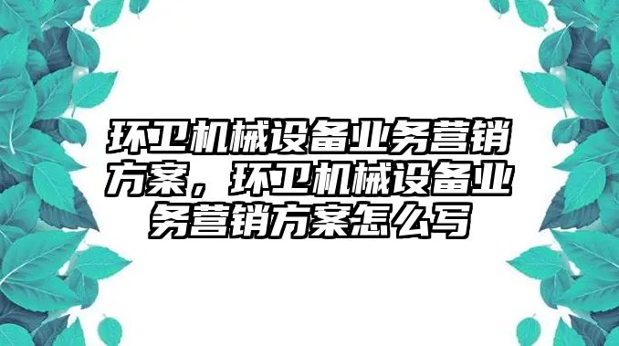 環(huán)衛(wèi)機械設(shè)備業(yè)務營銷方案，環(huán)衛(wèi)機械設(shè)備業(yè)務營銷方案怎么寫