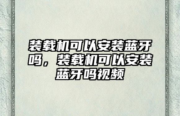 裝載機(jī)可以安裝藍(lán)牙嗎，裝載機(jī)可以安裝藍(lán)牙嗎視頻