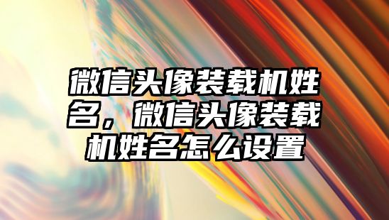 微信頭像裝載機姓名，微信頭像裝載機姓名怎么設置