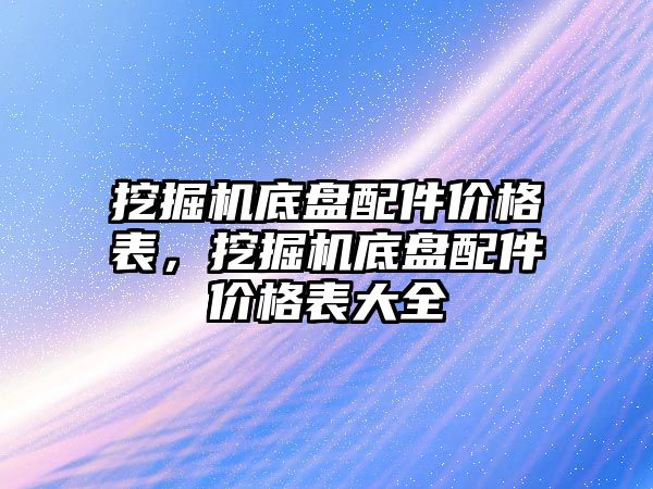 挖掘機底盤配件價格表，挖掘機底盤配件價格表大全