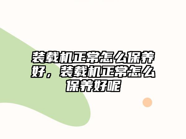 裝載機(jī)正常怎么保養(yǎng)好，裝載機(jī)正常怎么保養(yǎng)好呢