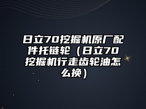 日立70挖掘機原廠配件托鏈輪（日立70挖掘機行走齒輪油怎么換）