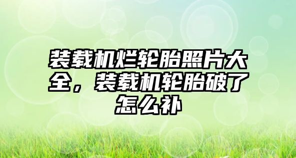 裝載機爛輪胎照片大全，裝載機輪胎破了怎么補