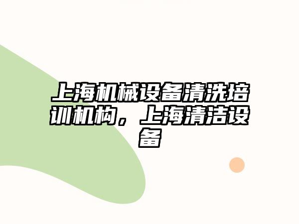 上海機械設(shè)備清洗培訓(xùn)機構(gòu)，上海清潔設(shè)備