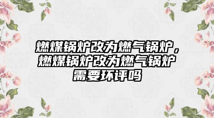 燃煤鍋爐改為燃氣鍋爐，燃煤鍋爐改為燃氣鍋爐需要環(huán)評嗎