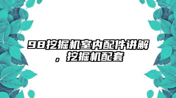 98挖掘機(jī)室內(nèi)配件講解，挖掘機(jī)配套