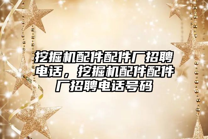 挖掘機配件配件廠招聘電話，挖掘機配件配件廠招聘電話號碼