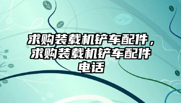 求購(gòu)裝載機(jī)鏟車(chē)配件，求購(gòu)裝載機(jī)鏟車(chē)配件電話