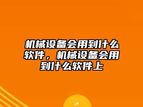 機(jī)械設(shè)備會(huì)用到什么軟件，機(jī)械設(shè)備會(huì)用到什么軟件上