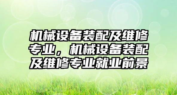 機械設(shè)備裝配及維修專業(yè)，機械設(shè)備裝配及維修專業(yè)就業(yè)前景