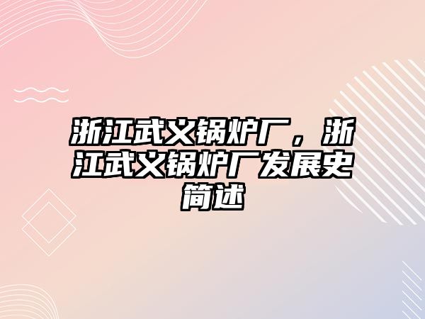 浙江武義鍋爐廠，浙江武義鍋爐廠發(fā)展史簡(jiǎn)述