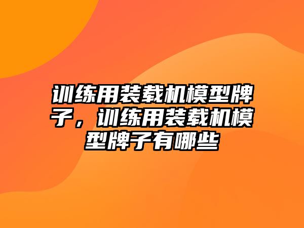 訓練用裝載機模型牌子，訓練用裝載機模型牌子有哪些