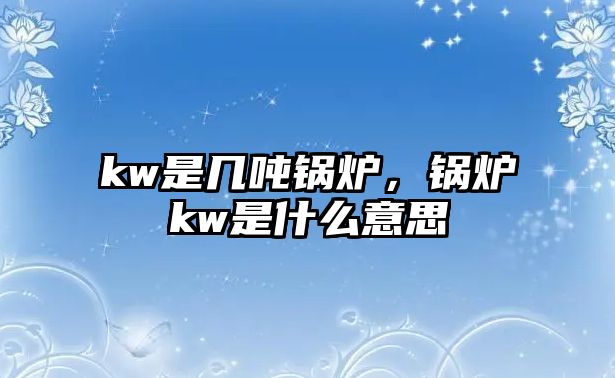 kw是幾噸鍋爐，鍋爐kw是什么意思