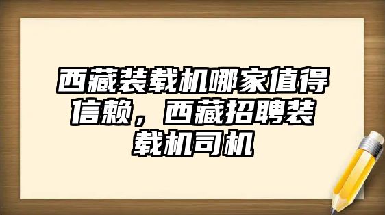 西藏裝載機(jī)哪家值得信賴，西藏招聘裝載機(jī)司機(jī)