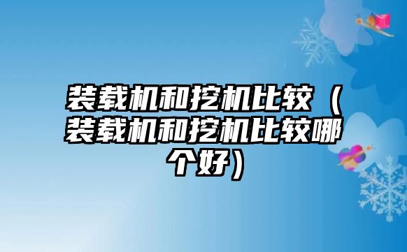 裝載機和挖機比較（裝載機和挖機比較哪個好）