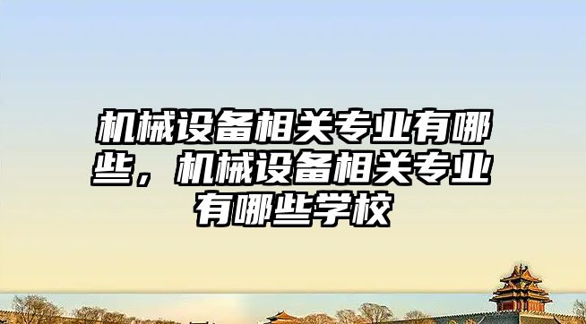 機械設備相關專業(yè)有哪些，機械設備相關專業(yè)有哪些學校