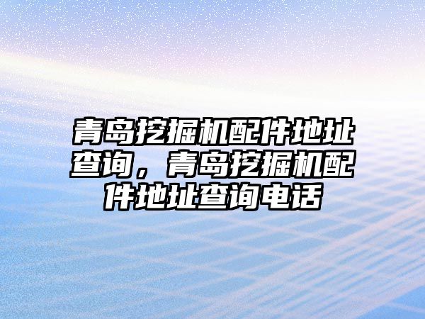 青島挖掘機(jī)配件地址查詢，青島挖掘機(jī)配件地址查詢電話