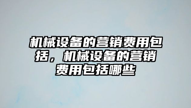 機(jī)械設(shè)備的營銷費(fèi)用包括，機(jī)械設(shè)備的營銷費(fèi)用包括哪些