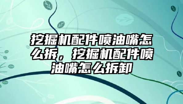 挖掘機配件噴油嘴怎么拆，挖掘機配件噴油嘴怎么拆卸