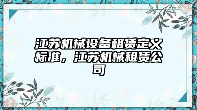 江蘇機(jī)械設(shè)備租賃定義標(biāo)準(zhǔn)，江蘇機(jī)械租賃公司