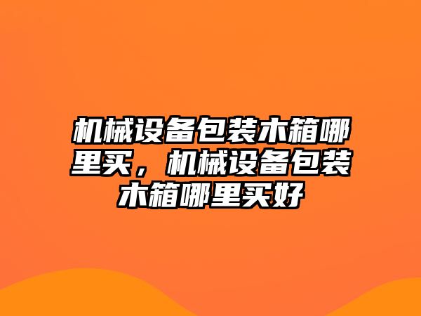 機械設(shè)備包裝木箱哪里買，機械設(shè)備包裝木箱哪里買好