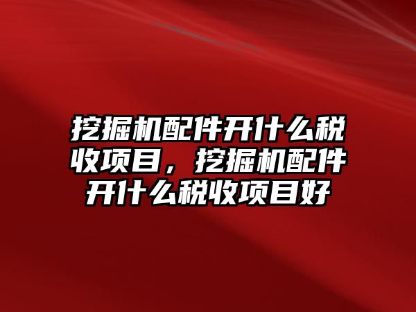 挖掘機(jī)配件開什么稅收項(xiàng)目，挖掘機(jī)配件開什么稅收項(xiàng)目好