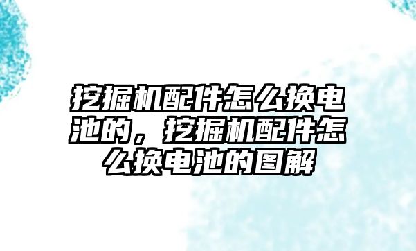 挖掘機配件怎么換電池的，挖掘機配件怎么換電池的圖解