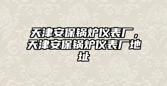 天津安保鍋爐儀表廠，天津安保鍋爐儀表廠地址