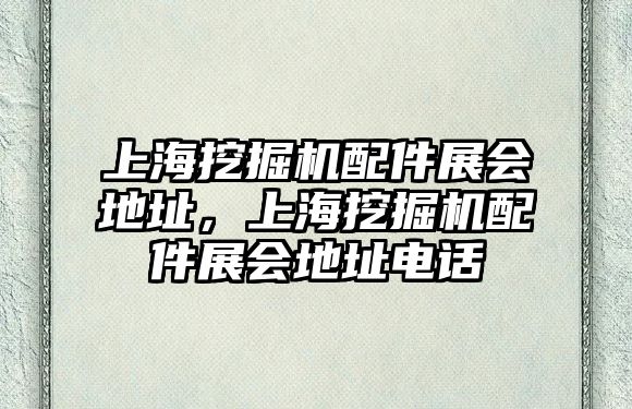 上海挖掘機配件展會地址，上海挖掘機配件展會地址電話