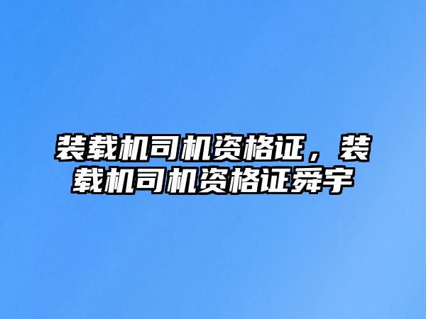 裝載機司機資格證，裝載機司機資格證舜宇