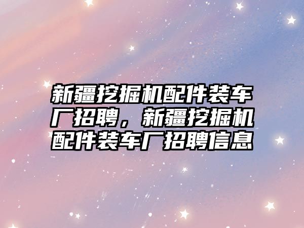 新疆挖掘機(jī)配件裝車廠招聘，新疆挖掘機(jī)配件裝車廠招聘信息